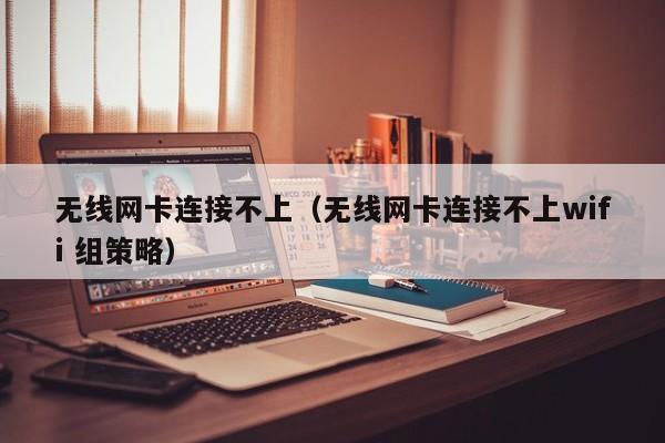 无线网卡连接不上（无线网卡连接不上wifi 组策略）