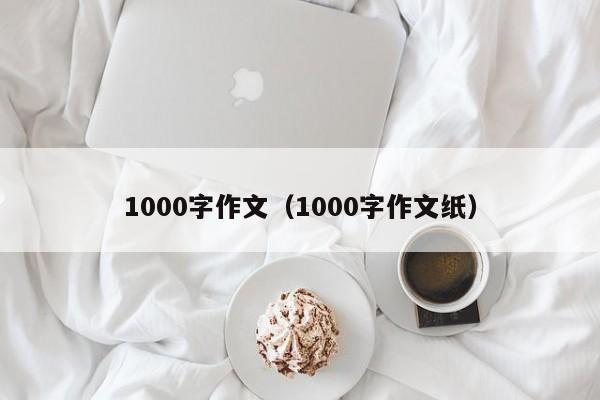 1000字作文（1000字作文纸）