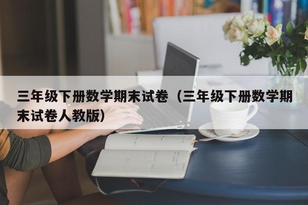 三年级下册数学期末试卷（三年级下册数学期末试卷人教版）