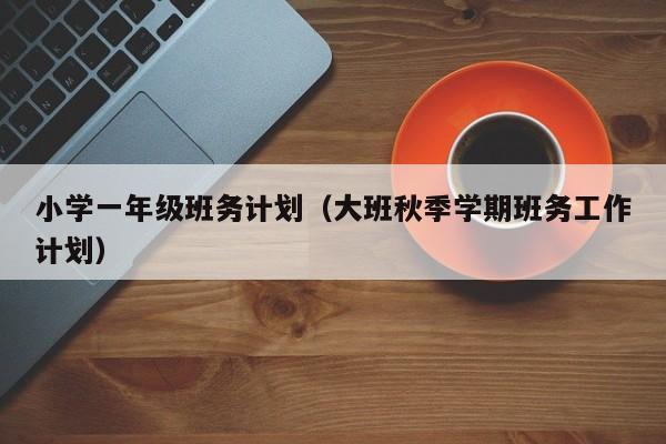 小学一年级班务计划（大班秋季学期班务工作计划）
